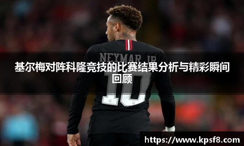 基尔梅对阵科隆竞技的比赛结果分析与精彩瞬间回顾